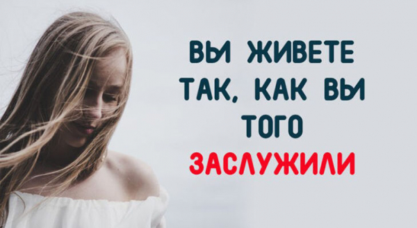 ВЫ ЖИВЕТЕ ТАК, КАК ВЫ ТОГО ЗАСЛУЖИЛИ